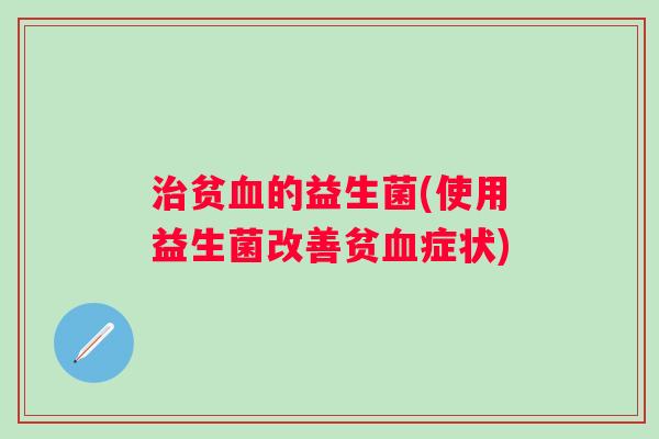 贫的益生菌(使用益生菌改善贫症状) 贫的益生菌(使用益生菌改善贫症状)