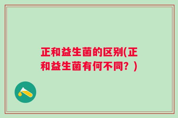 正和益生菌的区别(正和益生菌有何不同？)