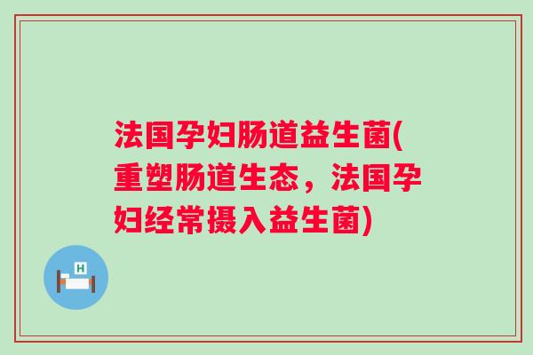 法国孕妇肠道益生菌(重塑肠道生态，法国孕妇经常摄入益生菌)