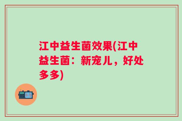 江中益生菌效果(江中益生菌：新宠儿，好处多多)