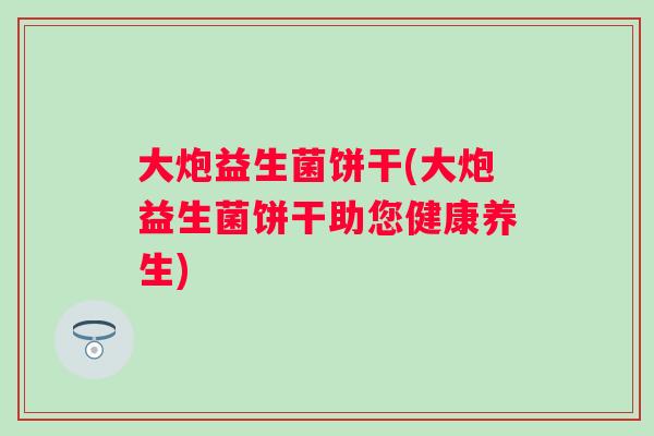 大炮益生菌饼干(大炮益生菌饼干助您健康养生)