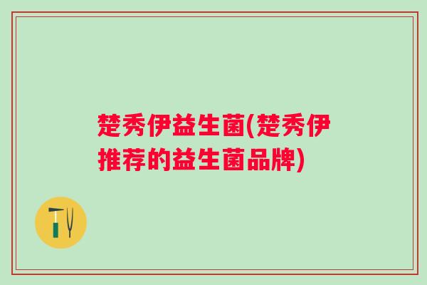 楚秀伊益生菌(楚秀伊推荐的益生菌品牌) 楚秀伊益生菌(楚秀伊推荐的益生菌品牌)