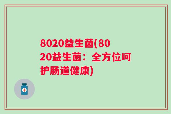 8020益生菌(8020益生菌:全方位呵护肠道健康) 8020益生菌(8020益生菌:全方位呵护肠道健康)