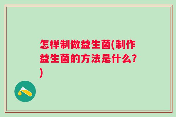怎样制做益生菌(制作益生菌的方法是什么?) 怎样制做益生菌(制作益生菌的方法是什么?)
