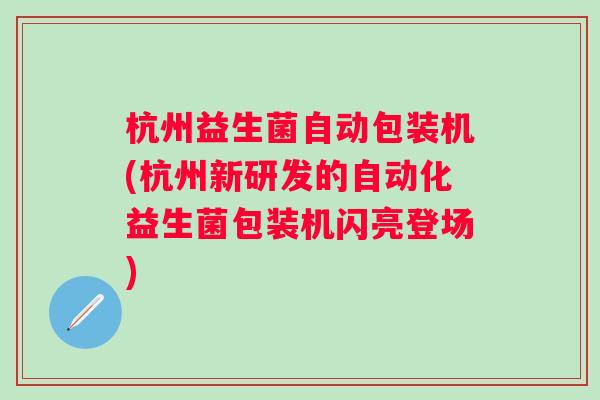 杭州益生菌自动包装机(杭州新研发的自动化益生菌包装机闪亮登场) 杭州益生菌自动包装机(杭州新研发的自动化益生菌包装机闪亮登场)