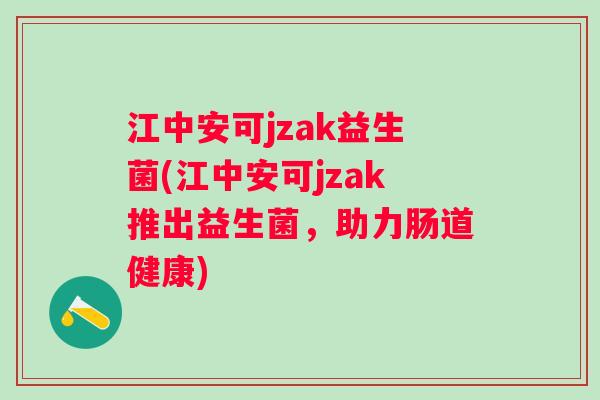江中安可jzak益生菌(江中安可jzak推出益生菌，助力肠道健康)