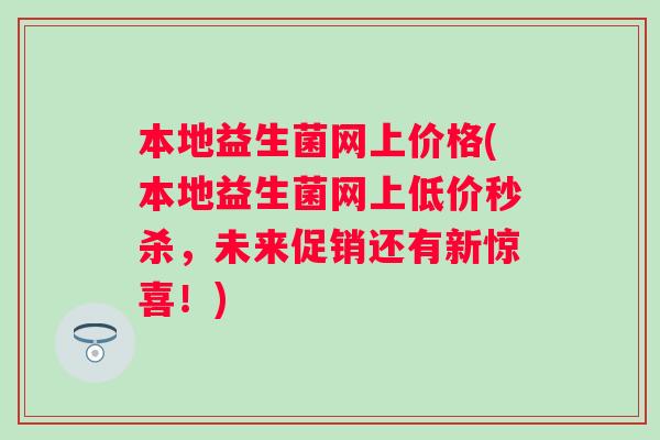 本地益生菌网上价格(本地益生菌网上低价秒杀，未来促销还有新惊喜！)