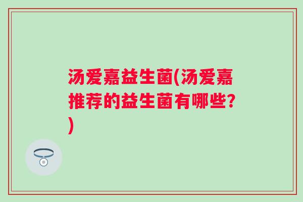 汤爱嘉益生菌(汤爱嘉推荐的益生菌有哪些？)