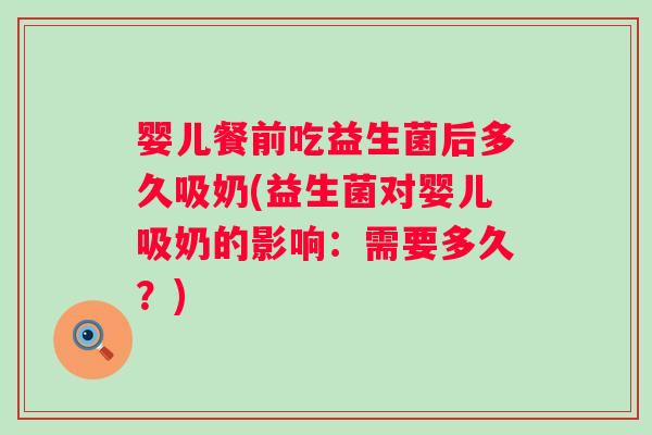 婴儿餐前吃益生菌后多久吸奶(益生菌对婴儿吸奶的影响：需要多久？)