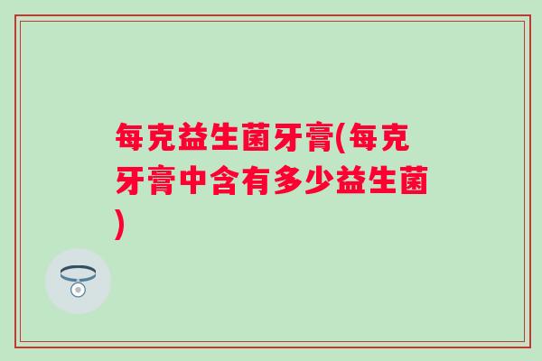 每克益生菌牙膏(每克牙膏中含有多少益生菌) 每克益生菌牙膏(每克牙膏中含有多少益生菌)