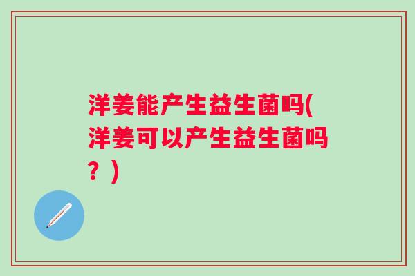 洋姜能产生益生菌吗(洋姜可以产生益生菌吗?) 洋姜能产生益生菌吗(洋姜可以产生益生菌吗?)
