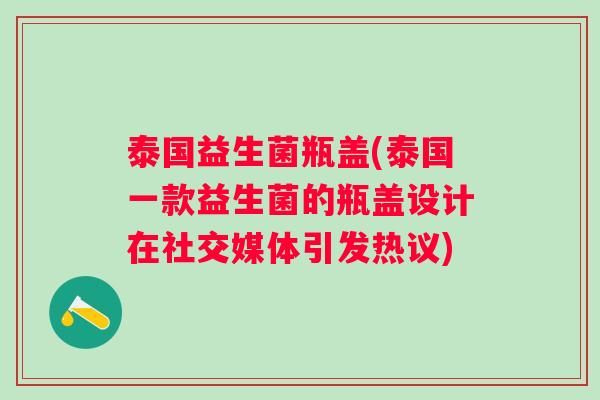 泰国益生菌瓶盖(泰国一款益生菌的瓶盖设计在社交媒体引发热议) 泰国益生菌瓶盖(泰国一款益生菌的瓶盖设计在社交媒体引发热议)