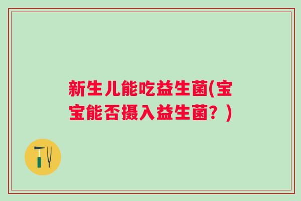 新生儿能吃益生菌(宝宝能否摄入益生菌?) 新生儿能吃益生菌(宝宝能否摄入益生菌?)