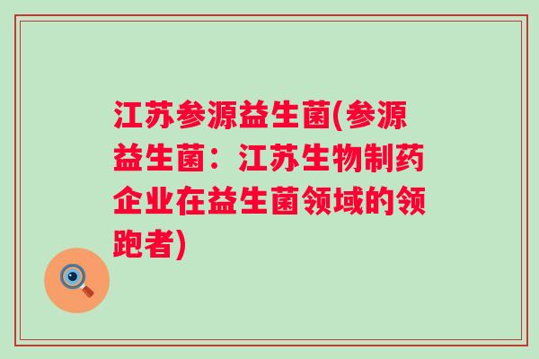 江苏参源益生菌(参源益生菌：江苏生物制药企业在益生菌领域的领跑者)