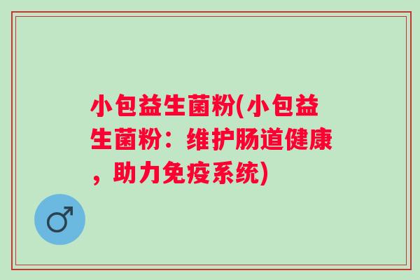 小包益生菌粉(小包益生菌粉:维护肠道健康,助力系统) 小包益生菌粉(小包益生菌粉:维护肠道健康,助力系统)