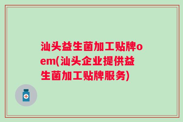 汕头益生菌加工贴牌oem(汕头企业提供益生菌加工贴牌服务) 汕头益生菌加工贴牌oem(汕头企业提供益生菌加工贴牌服务)