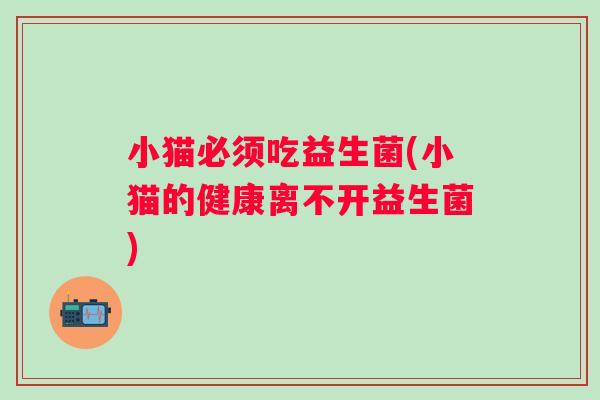 小猫必须吃益生菌(小猫的健康离不开益生菌)