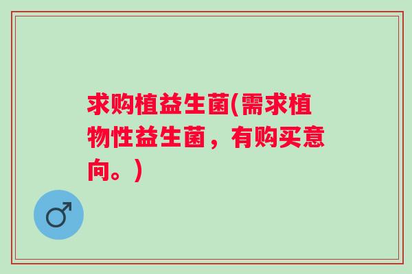 求购植益生菌(需求植物性益生菌，有购买意向。)