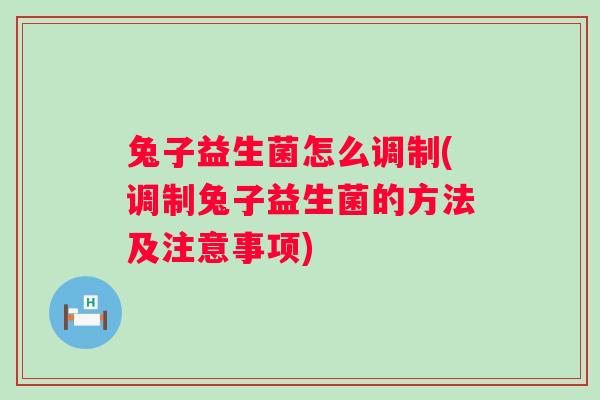 兔子益生菌怎么调制(调制兔子益生菌的方法及注意事项) 兔子益生菌怎么调制(调制兔子益生菌的方法及注意事项)