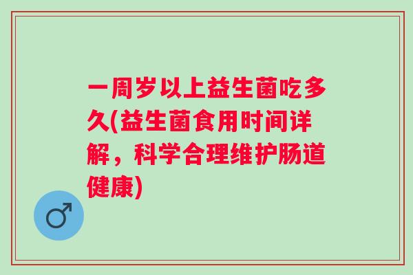 一周岁以上益生菌吃多久(益生菌食用时间详解，科学合理维护肠道健康)