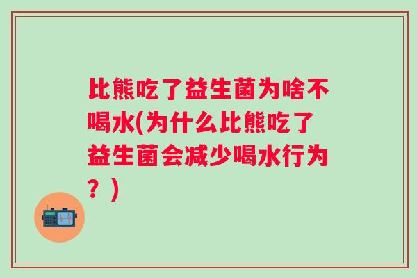 比熊吃了益生菌为啥不喝水(为什么比熊吃了益生菌会减少喝水行为?) 比熊吃了益生菌为啥不喝水(为什么比熊吃了益生菌会减少喝水行为?)