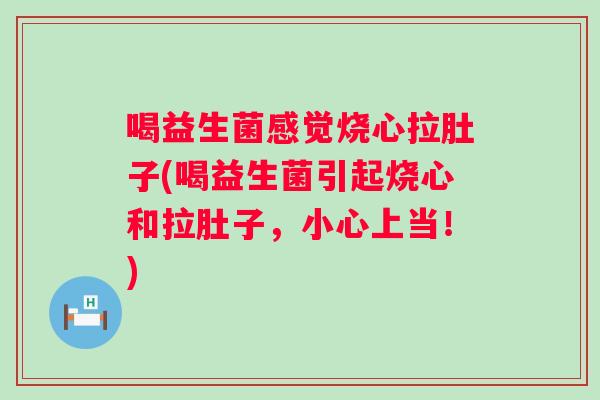 喝益生菌感觉烧心拉肚子(喝益生菌引起烧心和拉肚子,小心上当!) 喝益生菌感觉烧心拉肚子(喝益生菌引起烧心和拉肚子,小心上当!)