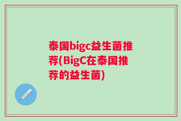 泰国bigc益生菌推荐(BigC在泰国推荐的益生菌) 泰国bigc益生菌推荐(BigC在泰国推荐的益生菌)
