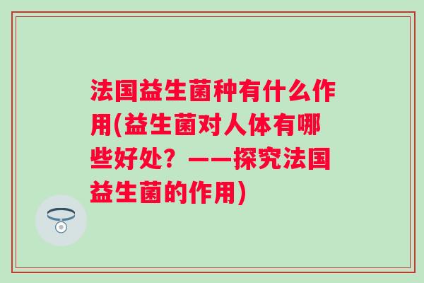 法国益生菌种有什么作用(益生菌对人体有哪些好处？——探究法国益生菌的作用)