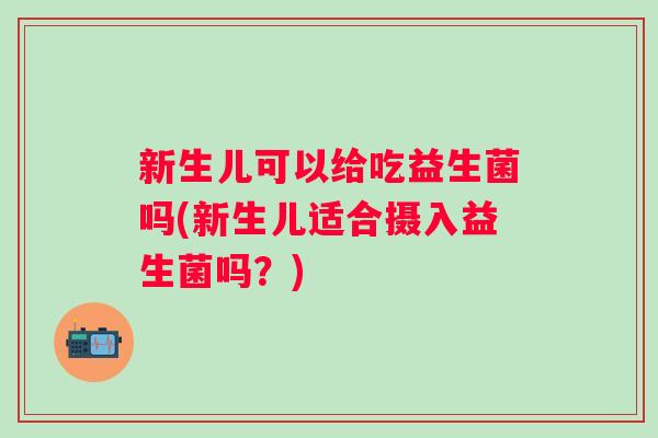 新生儿可以给吃益生菌吗(新生儿适合摄入益生菌吗?) 新生儿可以给吃益生菌吗(新生儿适合摄入益生菌吗?)