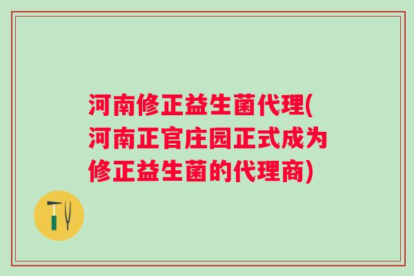 河南修正益生菌代理(河南正官庄园正式成为修正益生菌的代理商) 河南修正益生菌代理(河南正官庄园正式成为修正益生菌的代理商)
