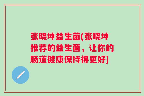 张晓坤益生菌(张晓坤推荐的益生菌,让你的肠道健康保持得更好) 张晓坤益生菌(张晓坤推荐的益生菌,让你的肠道健康保持得更好)
