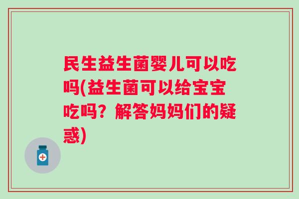 民生益生菌婴儿可以吃吗(益生菌可以给宝宝吃吗?解答妈妈们的疑惑) 民生益生菌婴儿可以吃吗(益生菌可以给宝宝吃吗?解答妈妈们的疑惑)