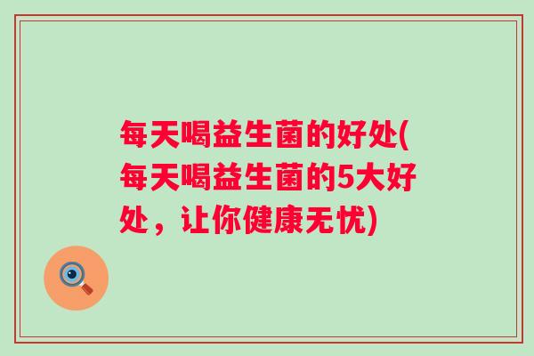 每天喝益生菌的好处(每天喝益生菌的5大好处，让你健康无忧)