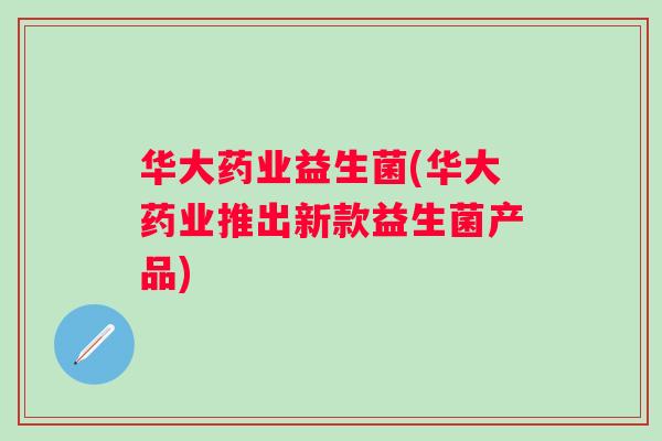 华大药业益生菌(华大药业推出新款益生菌产品) 华大药业益生菌(华大药业推出新款益生菌产品)