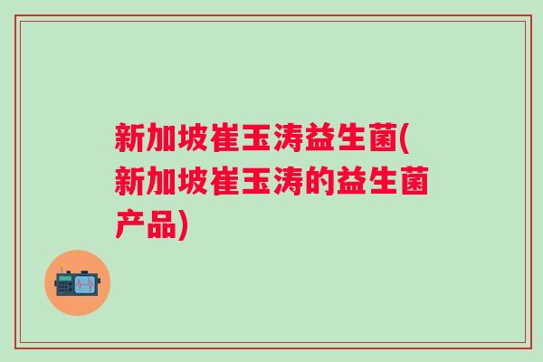 新加坡崔玉涛益生菌(新加坡崔玉涛的益生菌产品) 新加坡崔玉涛益生菌(新加坡崔玉涛的益生菌产品)