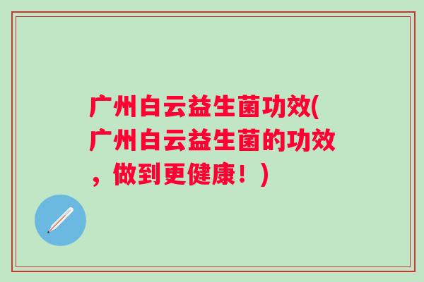 广州白云益生菌功效(广州白云益生菌的功效，做到更健康！)