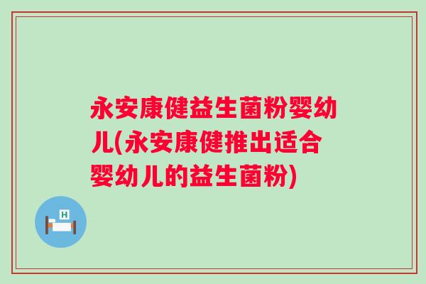 永安康健益生菌粉婴幼儿(永安康健推出适合婴幼儿的益生菌粉)