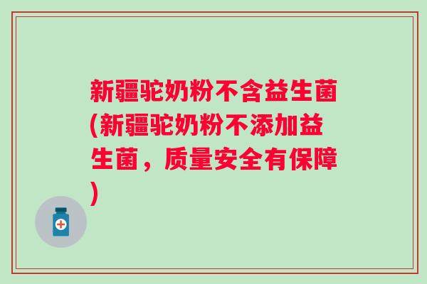 新疆驼奶粉不含益生菌(新疆驼奶粉不添加益生菌，质量安全有保障)