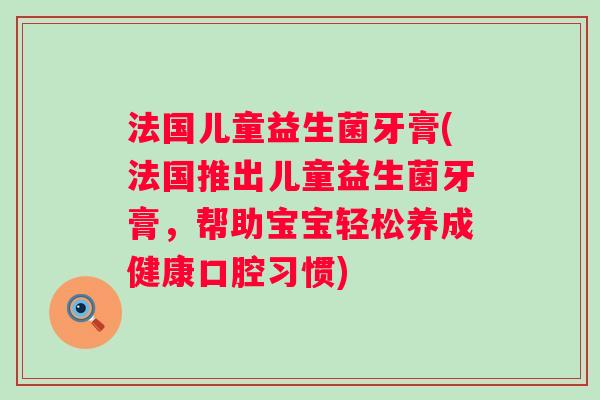 法国儿童益生菌牙膏(法国推出儿童益生菌牙膏，帮助宝宝轻松养成健康口腔习惯)