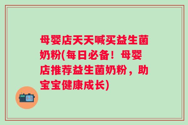 母婴店天天喊买益生菌奶粉(每日必备！母婴店推荐益生菌奶粉，助宝宝健康成长)