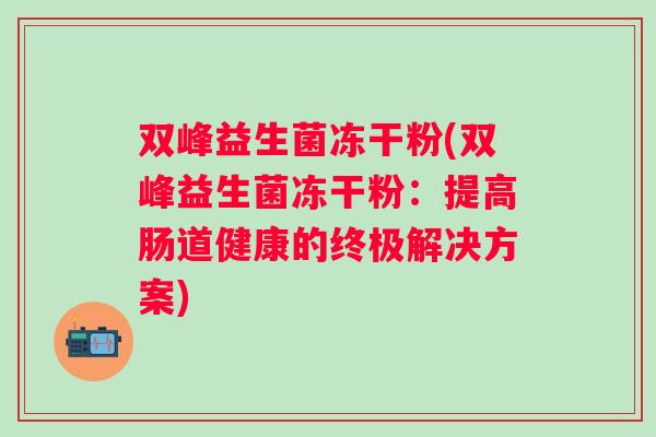 双峰益生菌冻干粉(双峰益生菌冻干粉:提高肠道健康的终极解决方案) 双峰益生菌冻干粉(双峰益生菌冻干粉:提高肠道健康的终极解决方案)