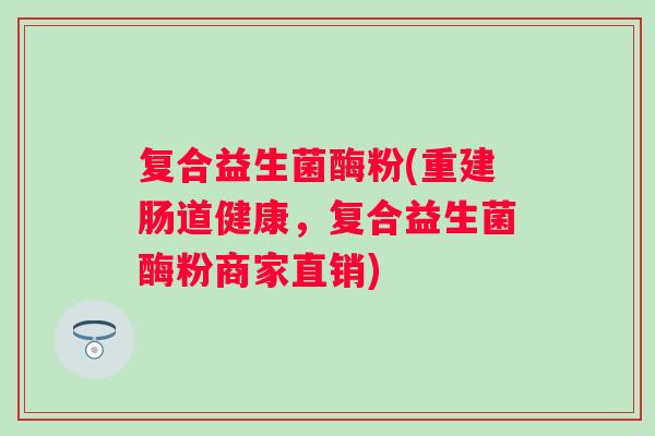 复合益生菌酶粉(重建肠道健康，复合益生菌酶粉商家直销)