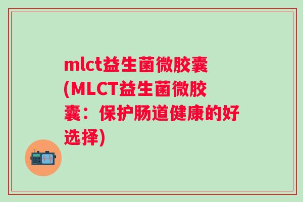 mlct益生菌微胶囊(MLCT益生菌微胶囊：保护肠道健康的好选择)