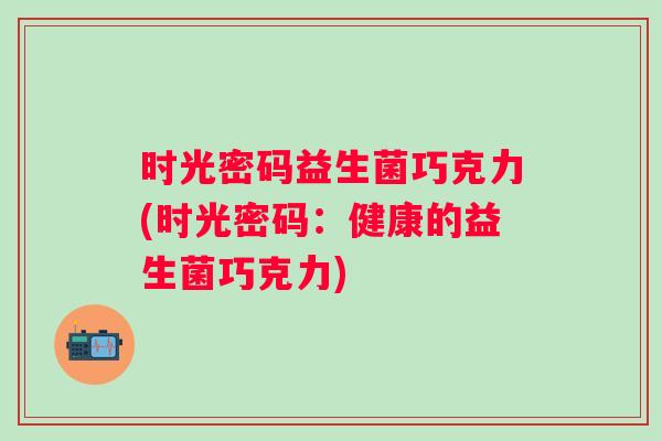 时光密码益生菌巧克力(时光密码:健康的益生菌巧克力) 时光密码益生菌巧克力(时光密码:健康的益生菌巧克力)