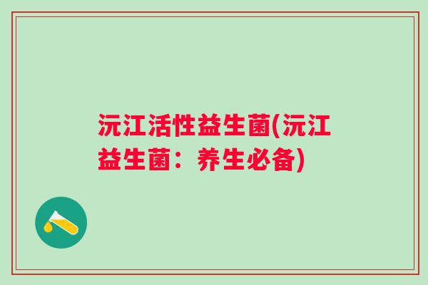 沅江活性益生菌(沅江益生菌：养生必备)