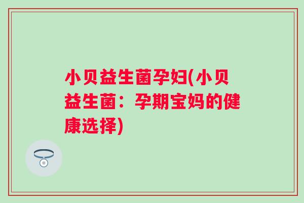 小贝益生菌孕妇(小贝益生菌:孕期宝妈的健康选择) 小贝益生菌孕妇(小贝益生菌:孕期宝妈的健康选择)