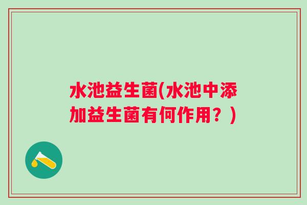 水池益生菌(水池中添加益生菌有何作用?) 水池益生菌(水池中添加益生菌有何作用?)