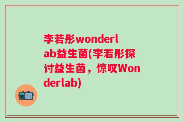 李若彤wonderlab益生菌(李若彤探讨益生菌，惊叹Wonderlab)