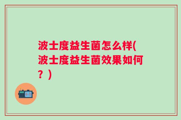 波士度益生菌怎么样(波士度益生菌效果如何?) 波士度益生菌怎么样(波士度益生菌效果如何?)