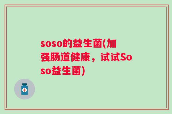 soso的益生菌(加强肠道健康,试试Soso益生菌) soso的益生菌(加强肠道健康,试试Soso益生菌)